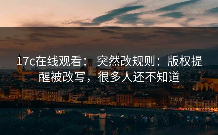 17c在线观看： 突然改规则：版权提醒被改写，很多人还不知道