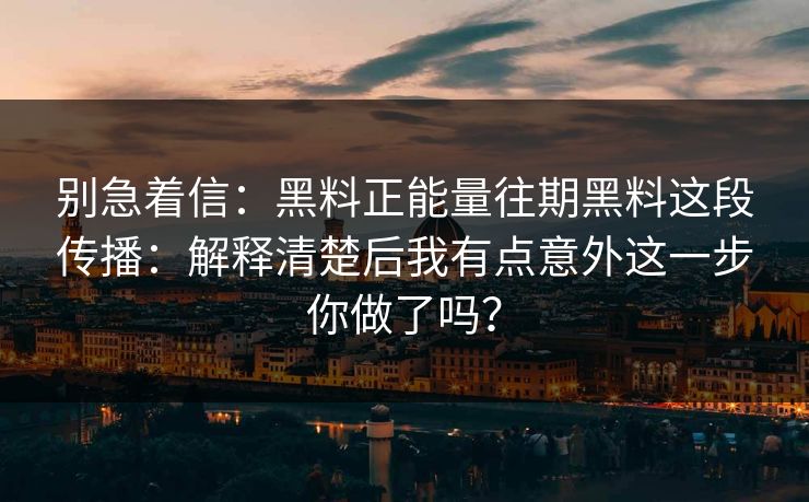 别急着信：黑料正能量往期黑料这段传播：解释清楚后我有点意外这一步你做了吗？