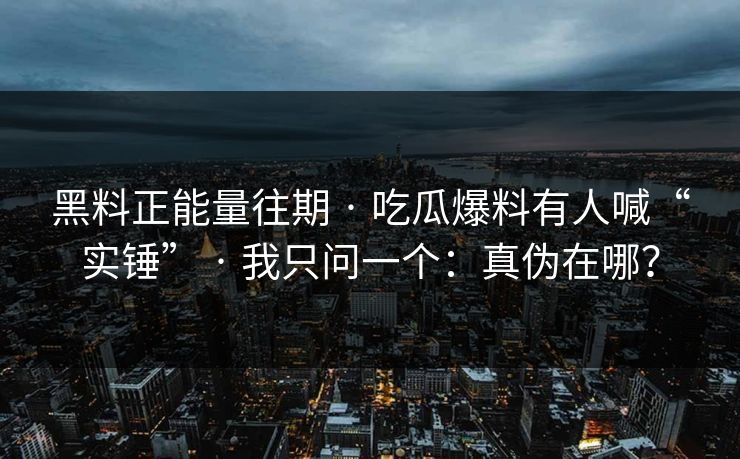 黑料正能量往期 · 吃瓜爆料有人喊“实锤” · 我只问一个：真伪在哪？