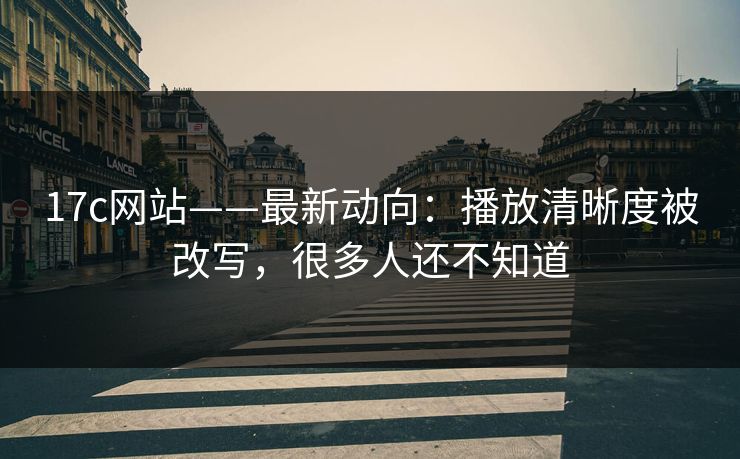 17c网站——最新动向：播放清晰度被改写，很多人还不知道