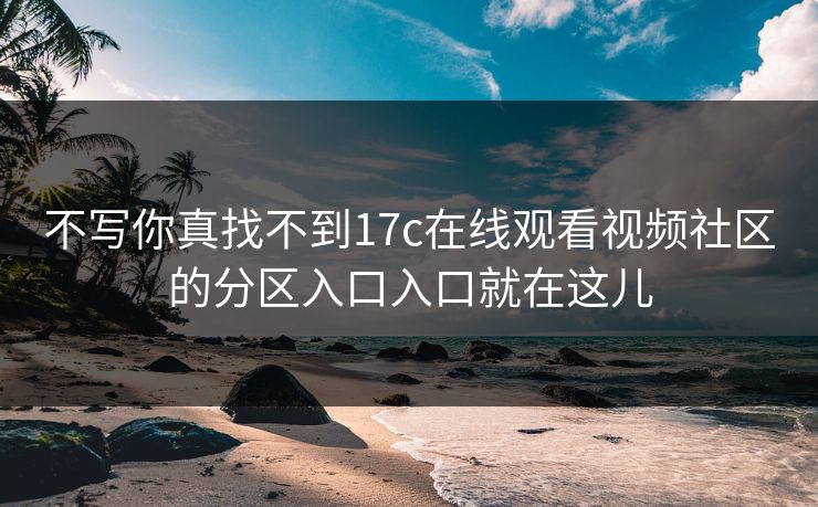 不写你真找不到17c在线观看视频社区的分区入口入口就在这儿