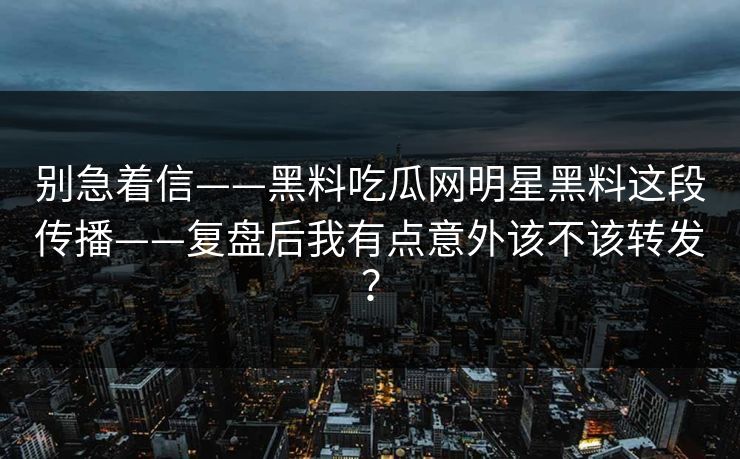 别急着信——黑料吃瓜网明星黑料这段传播——复盘后我有点意外该不该转发？