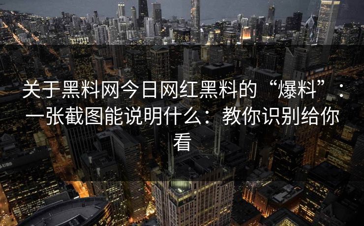 关于黑料网今日网红黑料的“爆料”：一张截图能说明什么：教你识别给你看