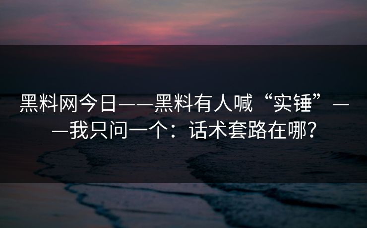 黑料网今日——黑料有人喊“实锤”——我只问一个：话术套路在哪？
