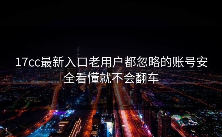 17cc最新入口老用户都忽略的账号安全看懂就不会翻车