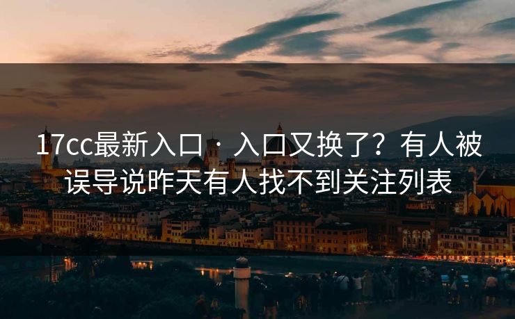 17cc最新入口 · 入口又换了？有人被误导说昨天有人找不到关注列表