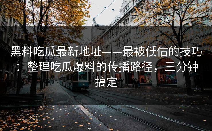 黑料吃瓜最新地址——最被低估的技巧：整理吃瓜爆料的传播路径，三分钟搞定