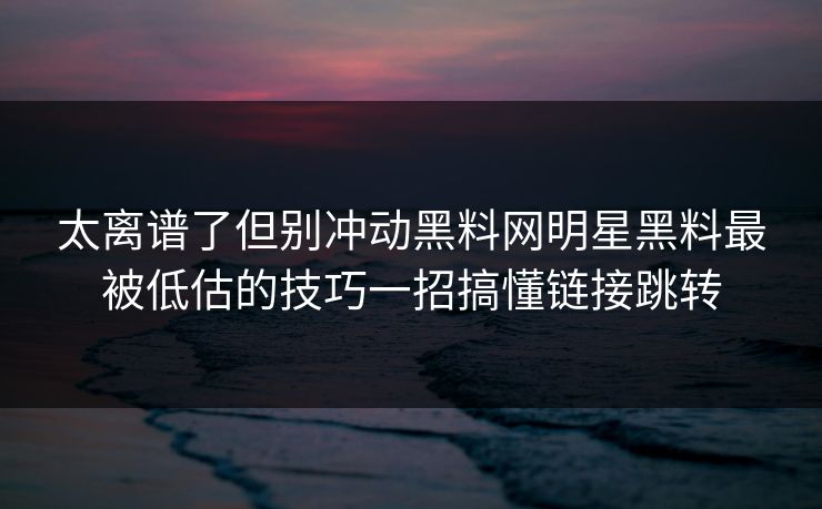 太离谱了但别冲动黑料网明星黑料最被低估的技巧一招搞懂链接跳转