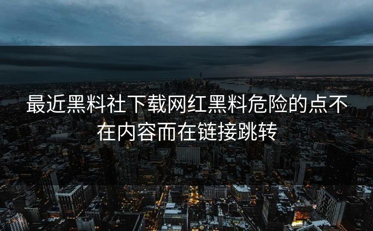 最近黑料社下载网红黑料危险的点不在内容而在链接跳转