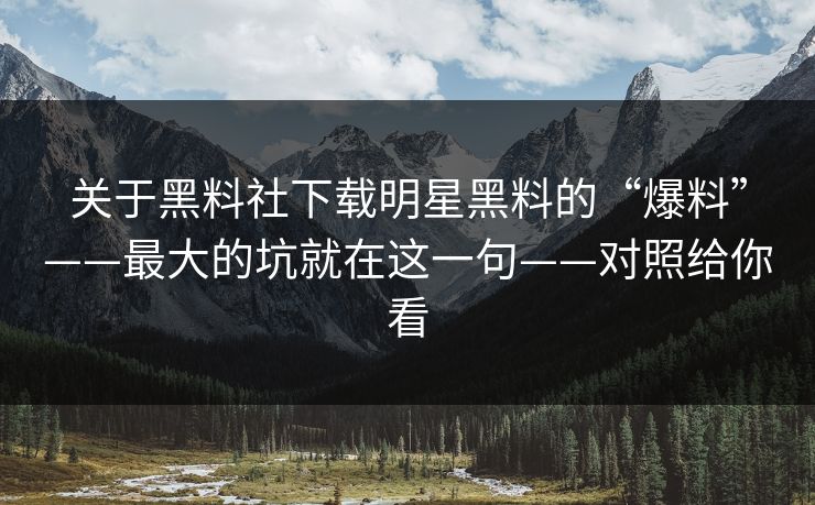 关于黑料社下载明星黑料的“爆料”——最大的坑就在这一句——对照给你看