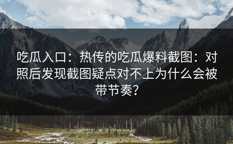 吃瓜入口：热传的吃瓜爆料截图：对照后发现截图疑点对不上为什么会被带节奏？