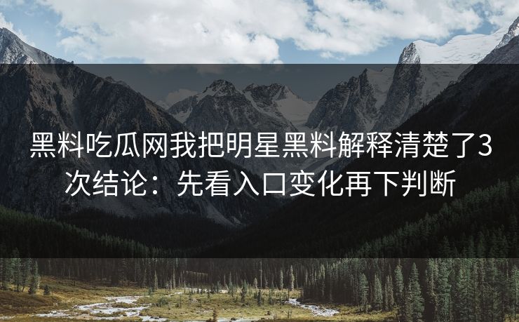 黑料吃瓜网我把明星黑料解释清楚了3次结论：先看入口变化再下判断