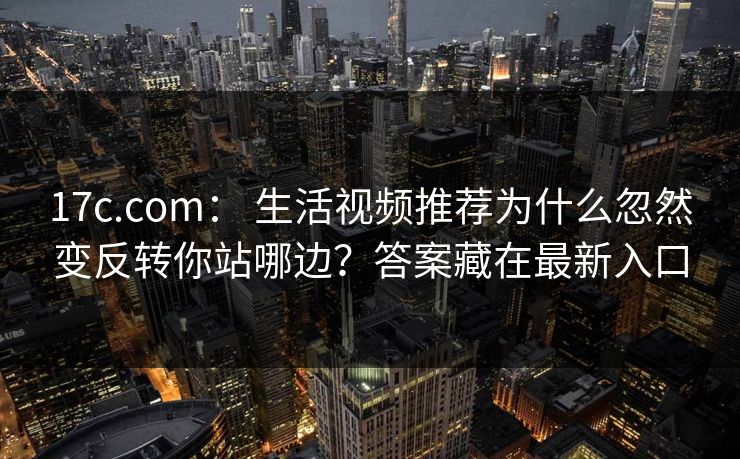 17c.com： 生活视频推荐为什么忽然变反转你站哪边？答案藏在最新入口