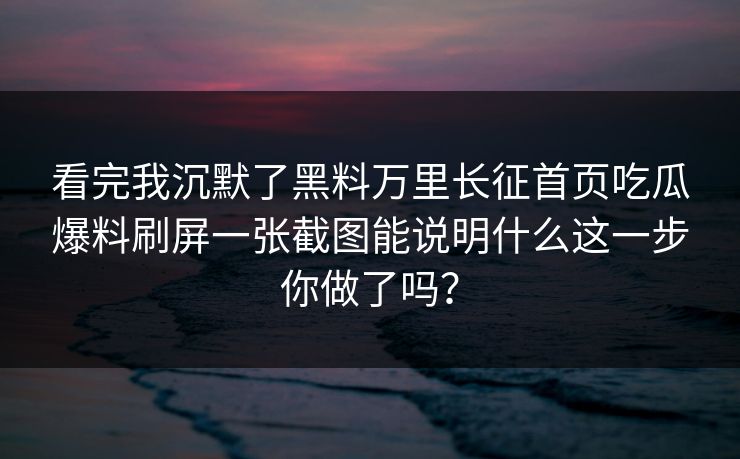 看完我沉默了黑料万里长征首页吃瓜爆料刷屏一张截图能说明什么这一步你做了吗？
