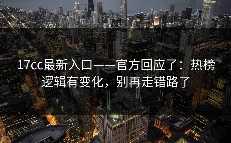 17cc最新入口——官方回应了：热榜逻辑有变化，别再走错路了