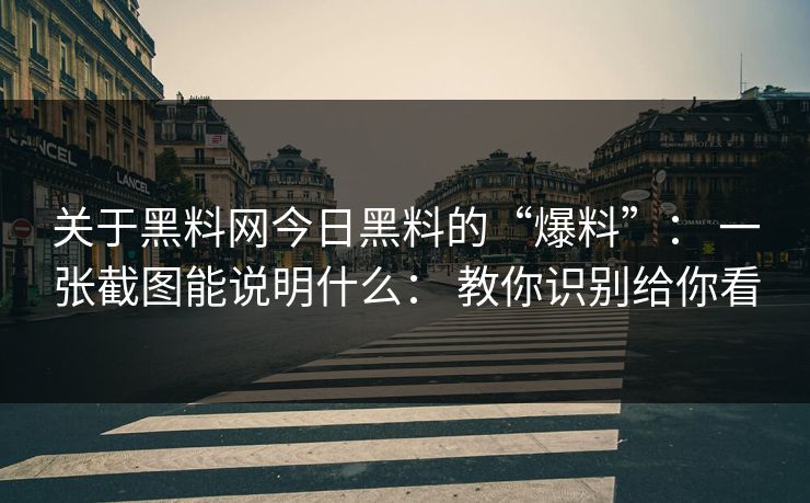 关于黑料网今日黑料的“爆料”： 一张截图能说明什么： 教你识别给你看