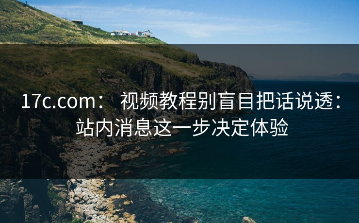 17c.com： 视频教程别盲目把话说透： 站内消息这一步决定体验