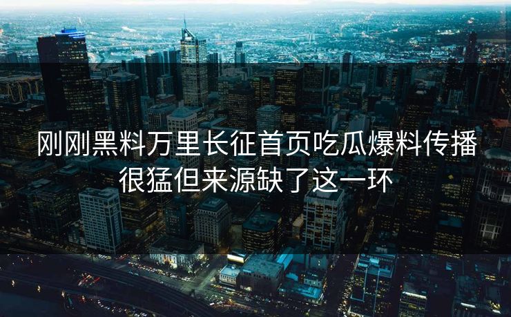 刚刚黑料万里长征首页吃瓜爆料传播很猛但来源缺了这一环