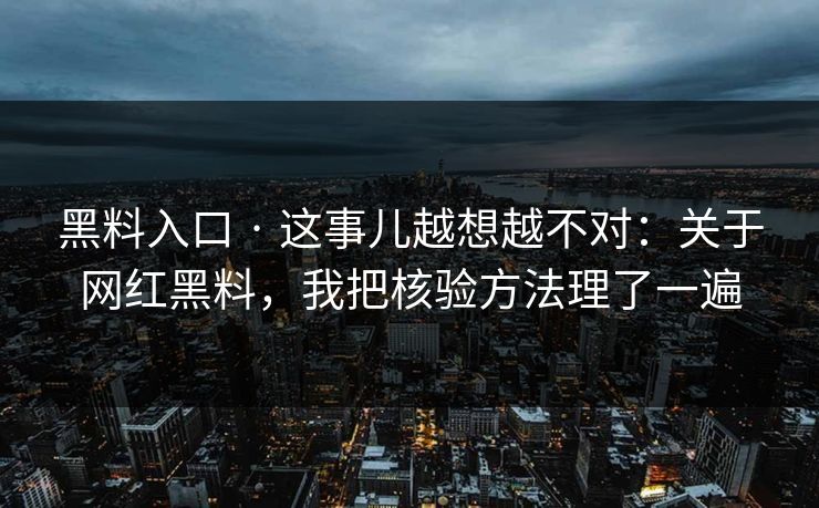 黑料入口 · 这事儿越想越不对：关于网红黑料，我把核验方法理了一遍