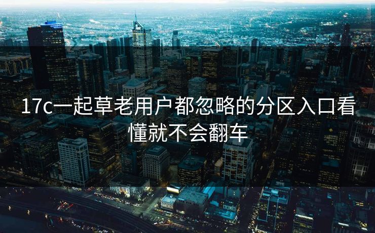 17c一起草老用户都忽略的分区入口看懂就不会翻车