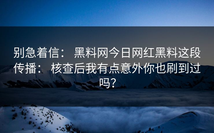别急着信： 黑料网今日网红黑料这段传播： 核查后我有点意外你也刷到过吗？