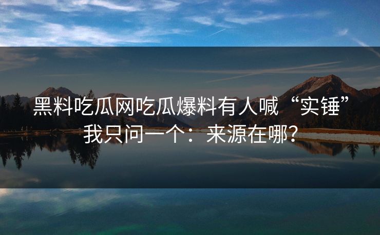 黑料吃瓜网吃瓜爆料有人喊“实锤”我只问一个：来源在哪？