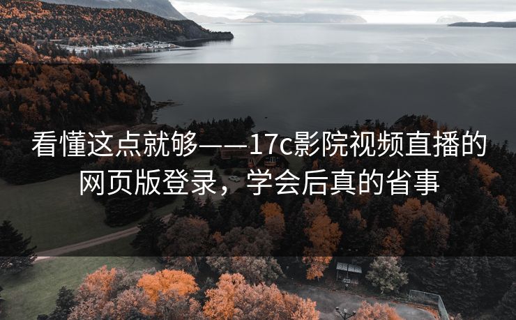 看懂这点就够——17c影院视频直播的网页版登录，学会后真的省事