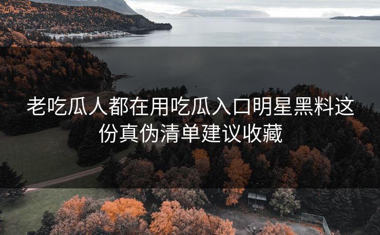 老吃瓜人都在用吃瓜入口明星黑料这份真伪清单建议收藏