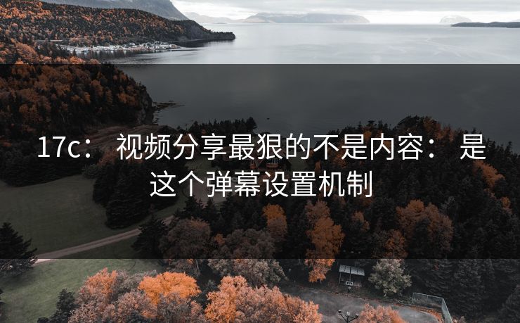 17c： 视频分享最狠的不是内容： 是这个弹幕设置机制
