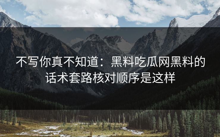 不写你真不知道：黑料吃瓜网黑料的话术套路核对顺序是这样