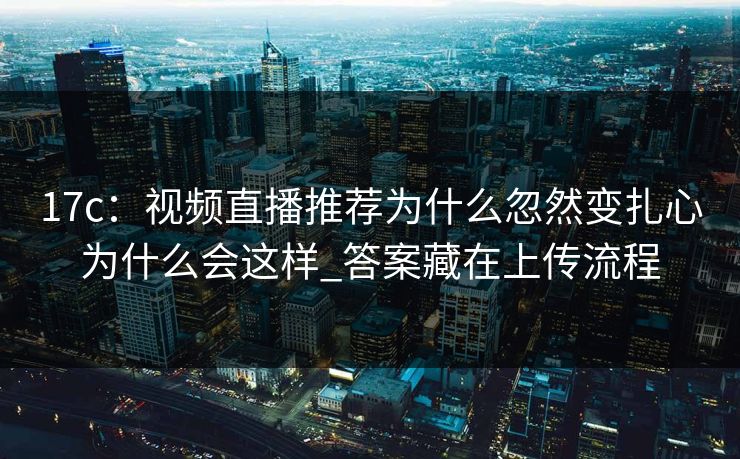17c：视频直播推荐为什么忽然变扎心为什么会这样_答案藏在上传流程