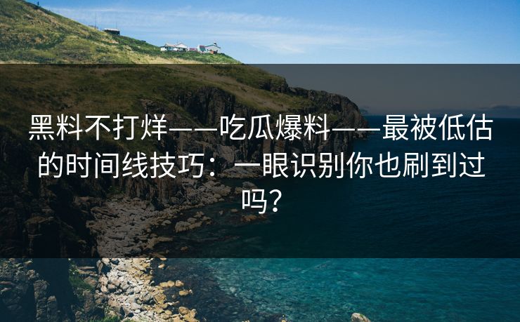黑料不打烊——吃瓜爆料——最被低估的时间线技巧：一眼识别你也刷到过吗？