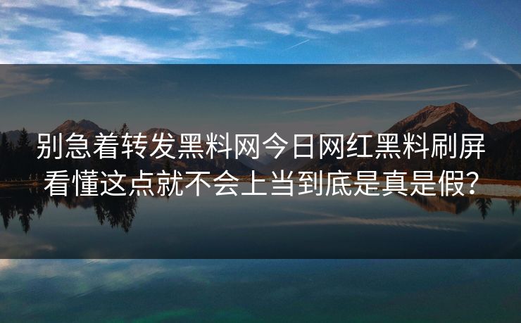 别急着转发黑料网今日网红黑料刷屏看懂这点就不会上当到底是真是假？