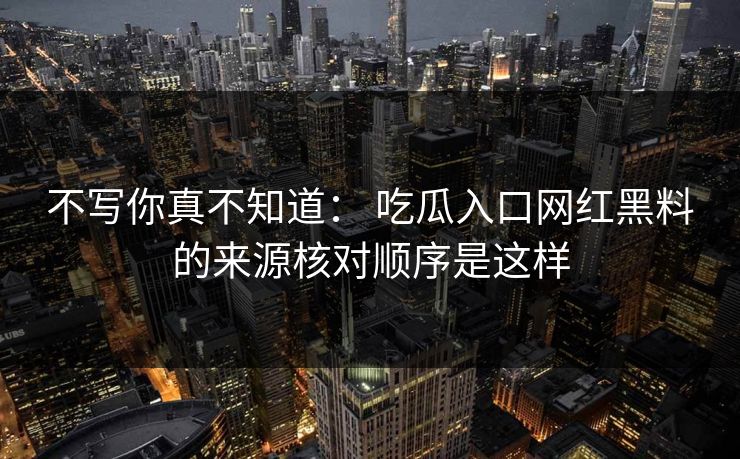 不写你真不知道： 吃瓜入口网红黑料的来源核对顺序是这样