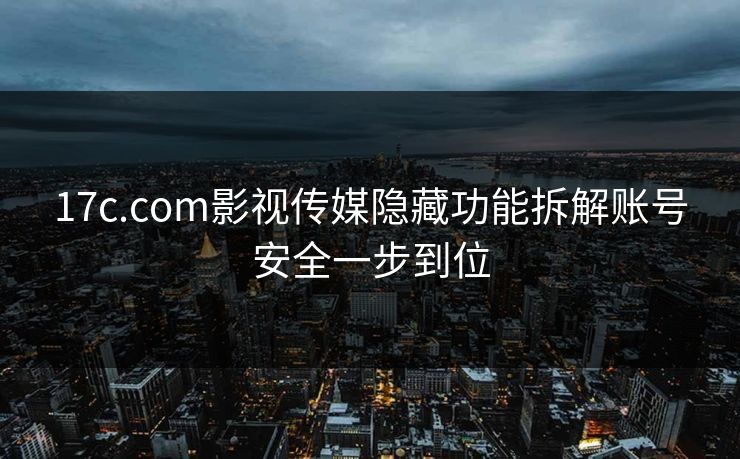17c.com影视传媒隐藏功能拆解账号安全一步到位