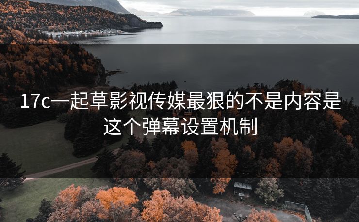 17c一起草影视传媒最狠的不是内容是这个弹幕设置机制