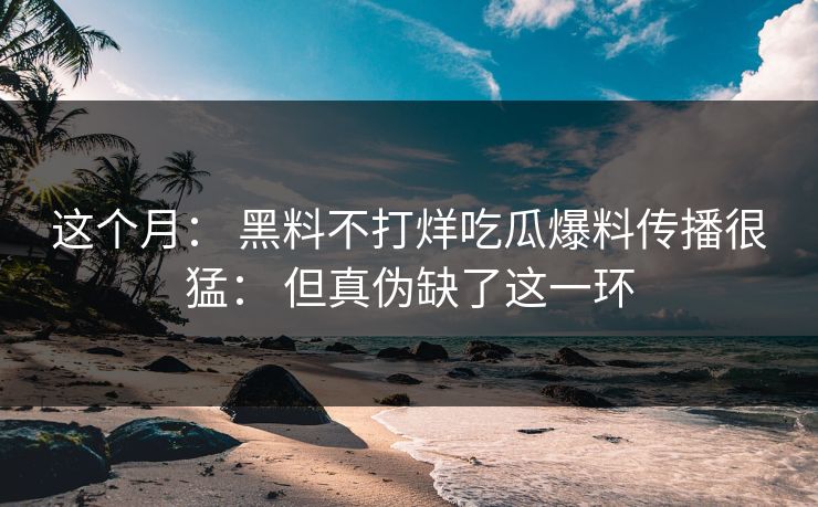 这个月： 黑料不打烊吃瓜爆料传播很猛： 但真伪缺了这一环