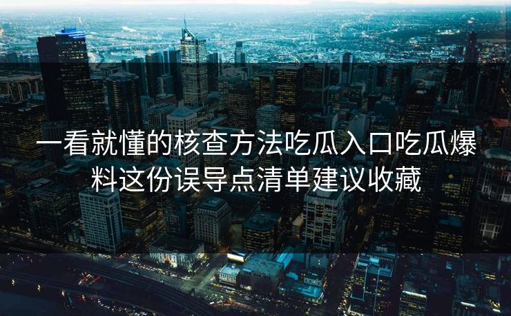 一看就懂的核查方法吃瓜入口吃瓜爆料这份误导点清单建议收藏