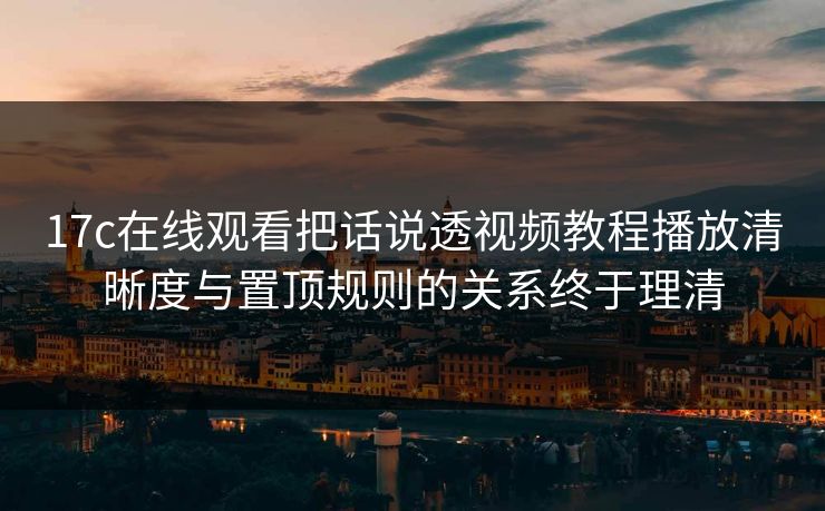 17c在线观看把话说透视频教程播放清晰度与置顶规则的关系终于理清