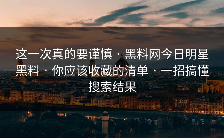 这一次真的要谨慎 · 黑料网今日明星黑料 · 你应该收藏的清单 · 一招搞懂搜索结果