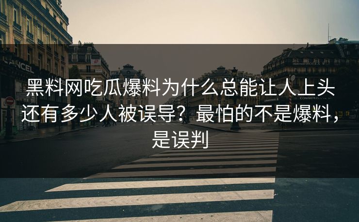 黑料网吃瓜爆料为什么总能让人上头还有多少人被误导？最怕的不是爆料，是误判