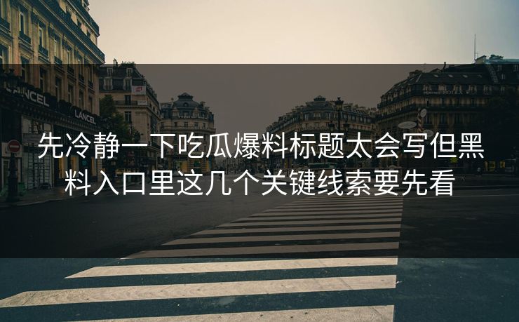 先冷静一下吃瓜爆料标题太会写但黑料入口里这几个关键线索要先看