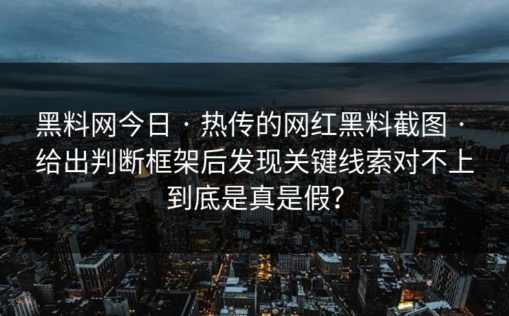 黑料网今日 · 热传的网红黑料截图 · 给出判断框架后发现关键线索对不上到底是真是假？