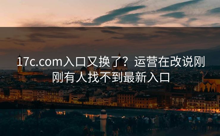 17c.com入口又换了？运营在改说刚刚有人找不到最新入口