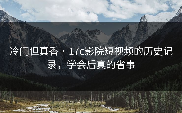 冷门但真香 · 17c影院短视频的历史记录，学会后真的省事