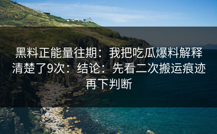 黑料正能量往期：我把吃瓜爆料解释清楚了9次：结论：先看二次搬运痕迹再下判断