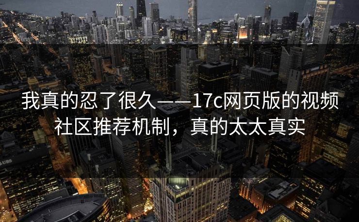 我真的忍了很久——17c网页版的视频社区推荐机制，真的太太真实
