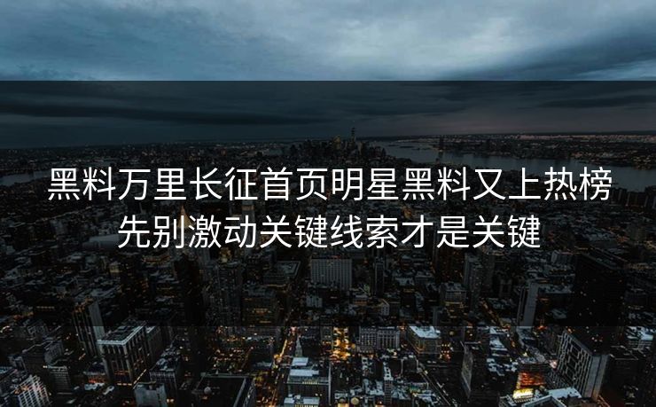 黑料万里长征首页明星黑料又上热榜先别激动关键线索才是关键