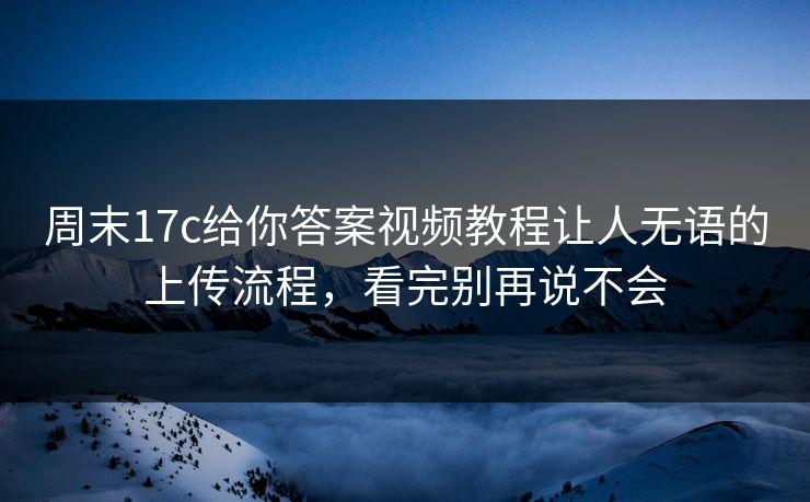 周末17c给你答案视频教程让人无语的上传流程，看完别再说不会