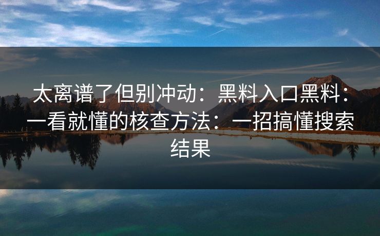 太离谱了但别冲动：黑料入口黑料：一看就懂的核查方法：一招搞懂搜索结果